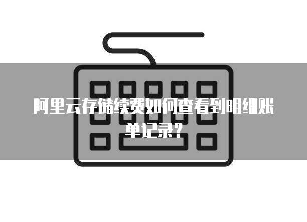 阿里云存储续费如何查看到明细账单记录?