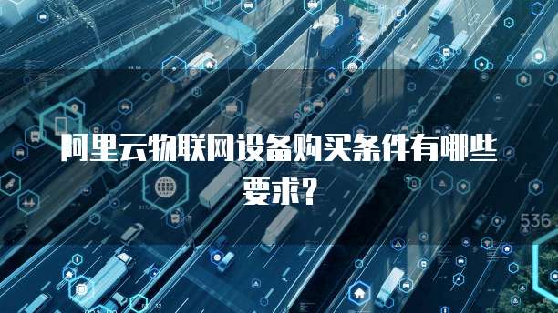 阿里云物联网设备购买条件有哪些要求？