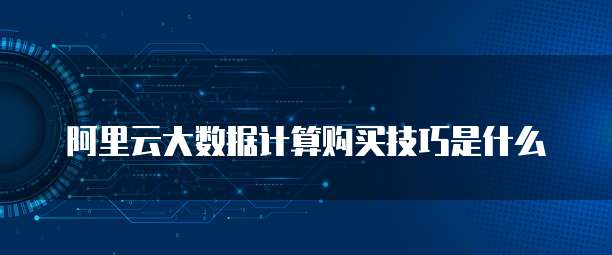 阿里云大数据计算购买技巧是什么