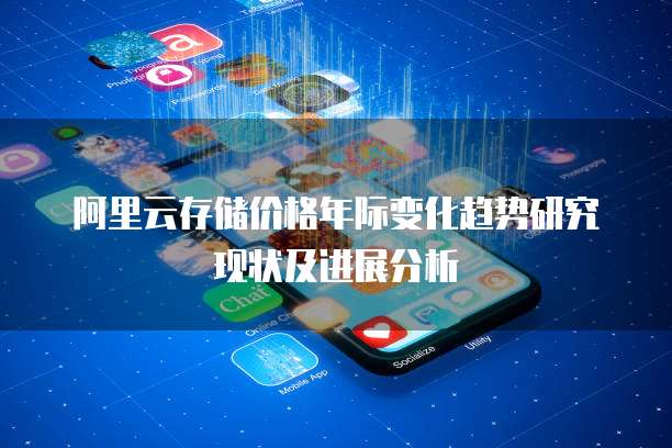 阿里云存储价格年际变化趋势研究现状及进展分析
