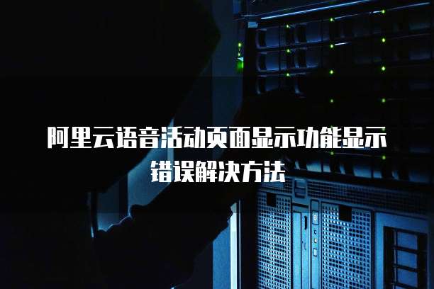 阿里云语音活动页面显示功能显示错误解决方法