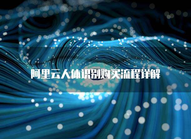 阿里云人体识别购买流程详解