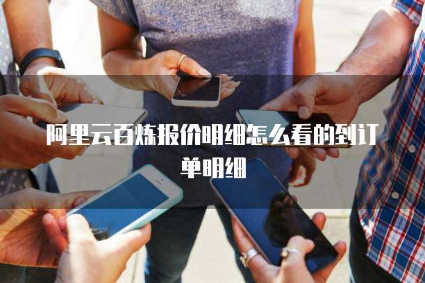 阿里云百炼报价明细怎么看的到订单明细