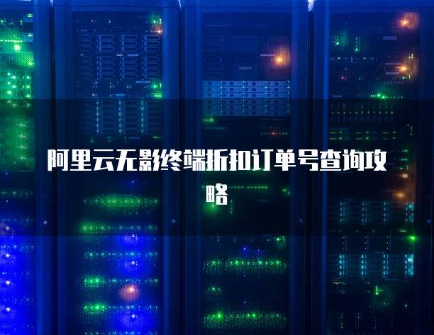 阿里云无影终端折扣订单号查询攻略