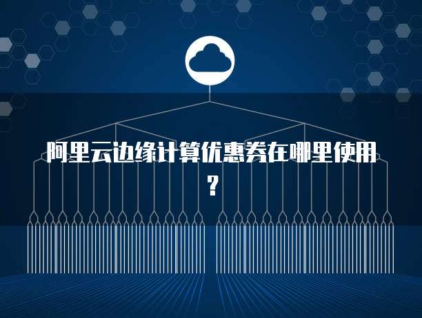 阿里云边缘计算优惠券在哪里使用？