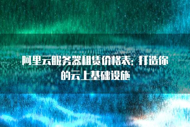 阿里云服务器租赁价格表: 打造你的云上基础设施