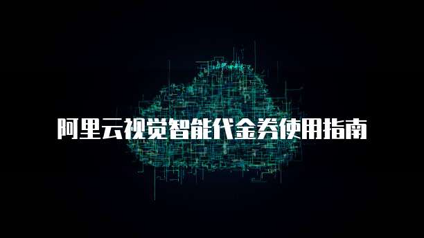 阿里云视觉智能代金券使用指南