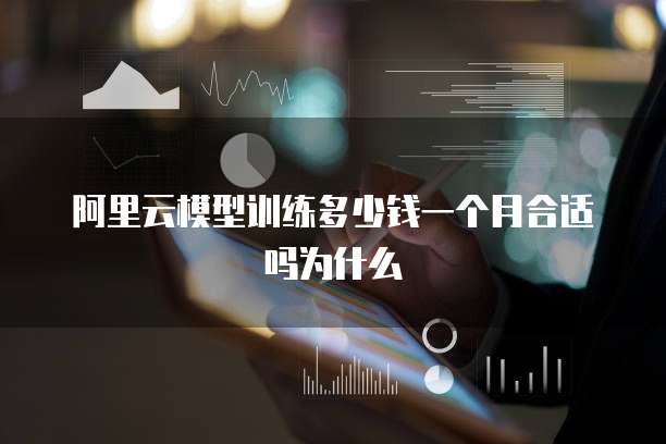 阿里云模型训练多少钱一个月合适吗为什么