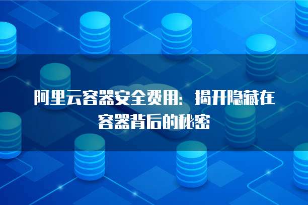 阿里云容器安全费用:揭开隐藏在容器背后的秘密