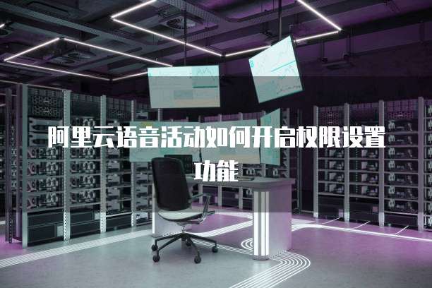 阿里云语音活动如何开启权限设置功能