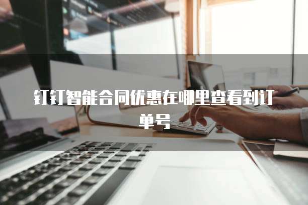 钉钉智能合同优惠在哪里查看到订单号