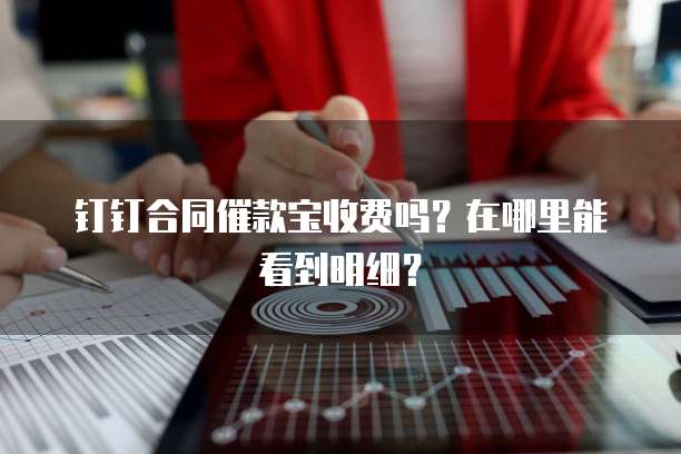 钉钉合同催款宝收费吗?在哪里能看到明细?