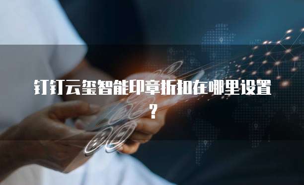 钉钉云玺智能印章折扣在哪里设置？
