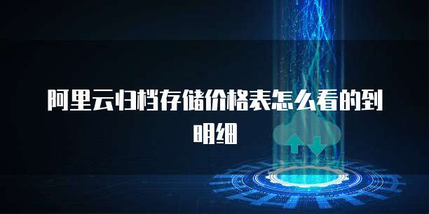 阿里云归档存储价格表怎么看的到明细
