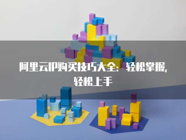 阿里云IP购买技巧大全:轻松掌握,轻松上手
