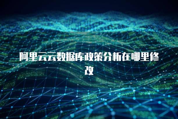 阿里云云数据库政策分析在哪里修改