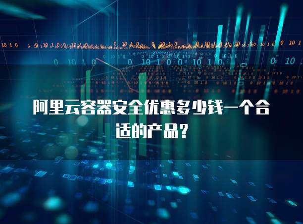 阿里云容器安全优惠多少钱一个合适的产品?