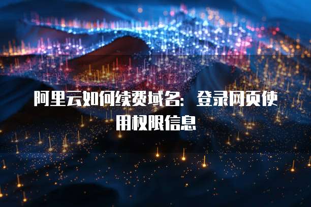 阿里云如何续费域名:登录网页使用权限信息
