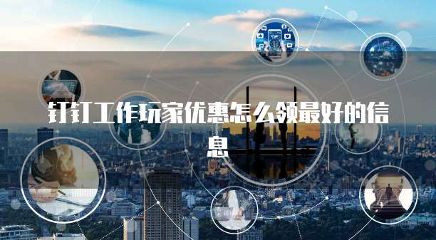 钉钉工作玩家优惠怎么领最好的信息
