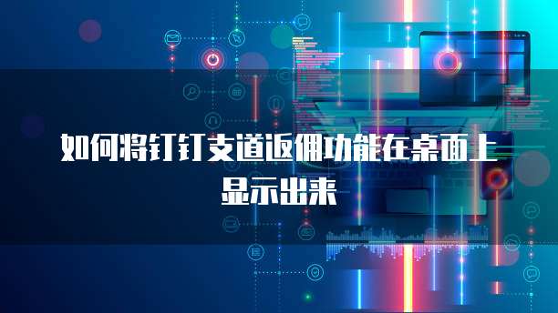 如何将钉钉支道返佣功能在桌面上显示出来