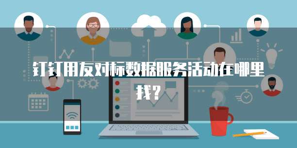 钉钉用友对标数据服务活动在哪里找?