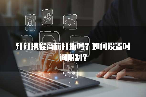 钉钉携程商旅打折吗？如何设置时间限制？
