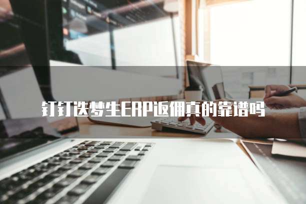 钉钉迭梦生ERP返佣真的靠谱吗