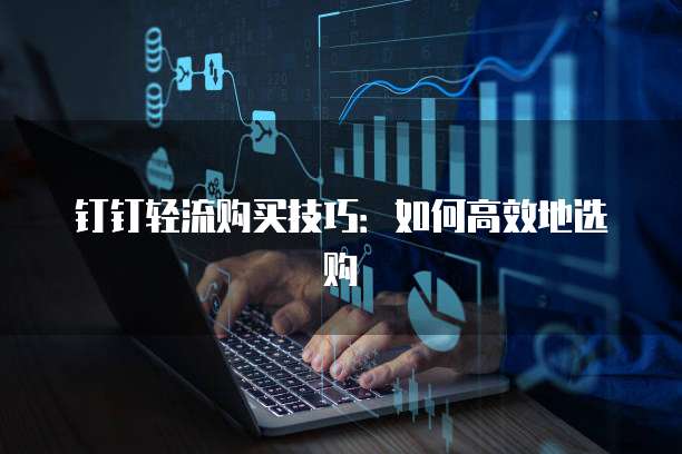 钉钉轻流购买技巧:如何高效地选购