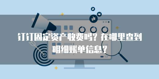 钉钉固定资产收费吗?在哪里查到明细账单信息?