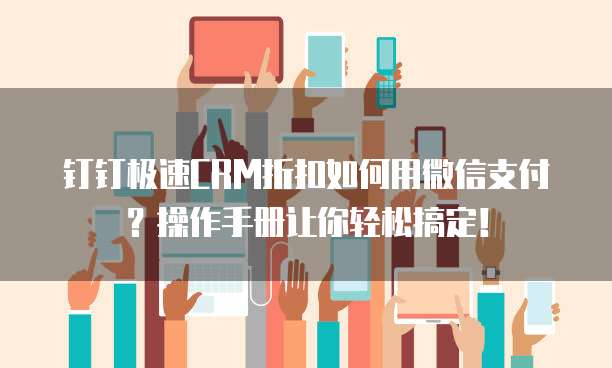 钉钉极速CRM折扣如何用微信支付?操作手册让你轻松搞定!