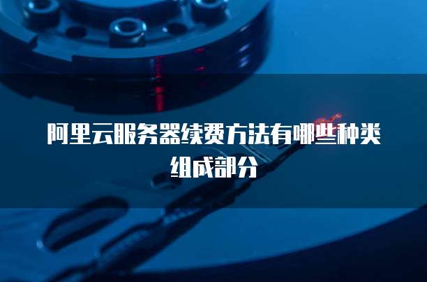 阿里云服务器续费方法有哪些种类组成部分