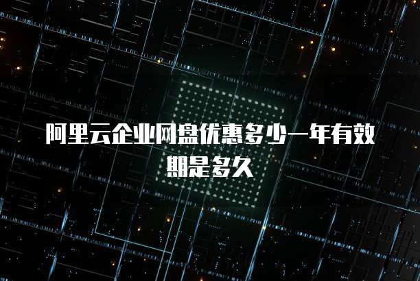 阿里云企业网盘优惠多少一年有效期是多久