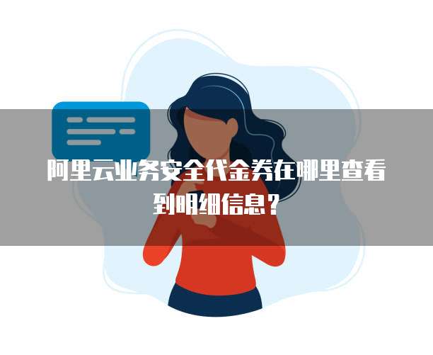 阿里云业务安全代金券在哪里查看到明细信息？