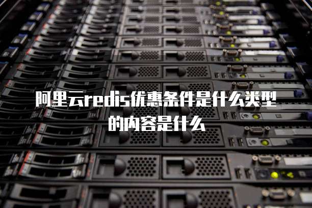 阿里云redis优惠条件是什么类型的内容是什么