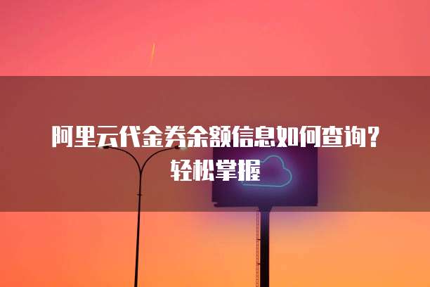 阿里云代金券余额信息如何查询？轻松掌握