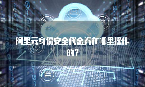 阿里云身份安全代金券在哪里操作的?