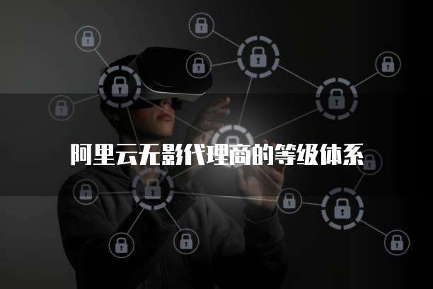 阿里云无影代理商的等级体系