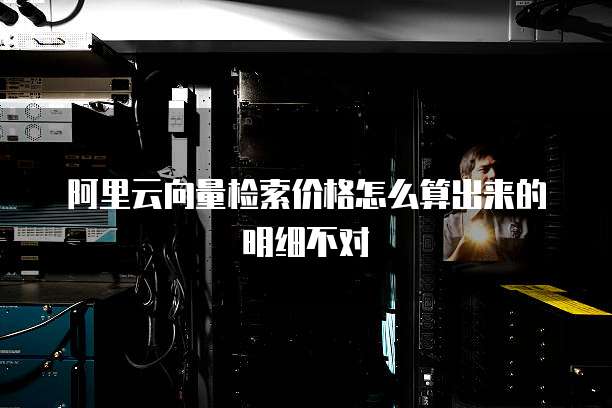阿里云向量检索价格怎么算出来的明细不对