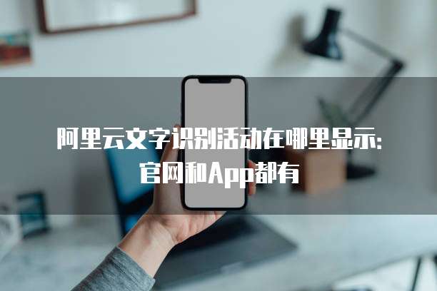 阿里云文字识别活动在哪里显示:官网和App都有