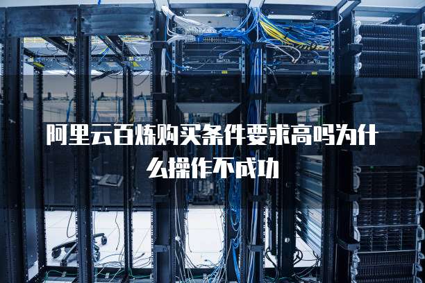 阿里云百炼购买条件要求高吗为什么操作不成功