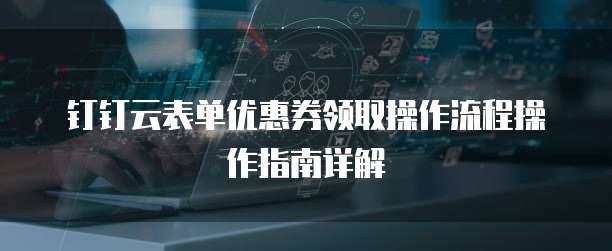 钉钉云表单优惠券领取操作流程操作指南详解