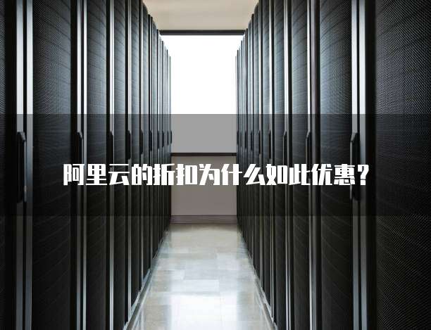阿里云的折扣为什么如此优惠?