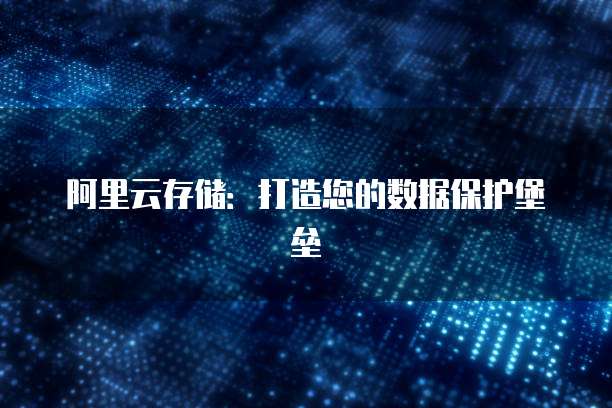 阿里云存储:打造您的数据保护堡垒