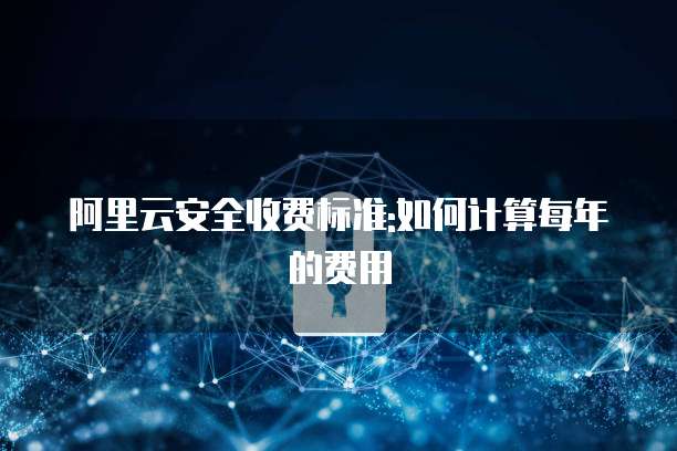 阿里云安全收费标准:如何计算每年的费用