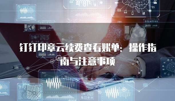 钉钉印章云续费查看账单:操作指南与注意事项