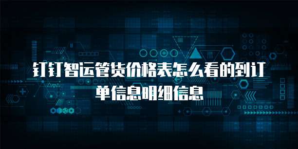 钉钉智运管货价格表怎么看的到订单信息明细信息