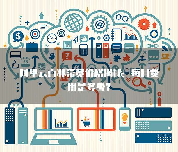 阿里云百兆带宽价格揭秘：每月费用是多少？