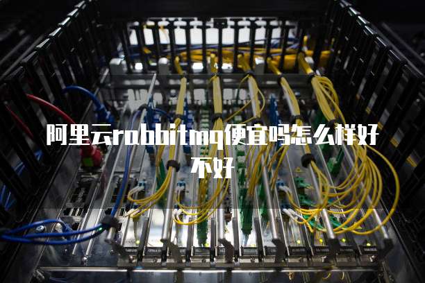 阿里云rabbitmq便宜吗怎么样好不好