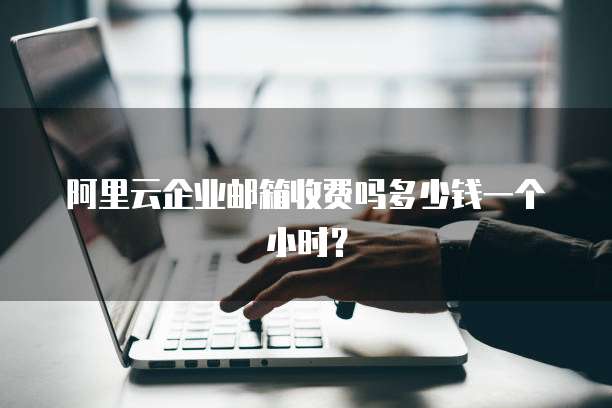 阿里云企业邮箱收费吗多少钱一个小时?