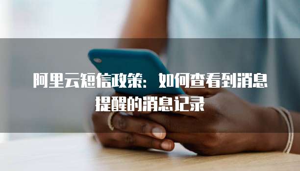 阿里云短信政策：如何查看到消息提醒的消息记录